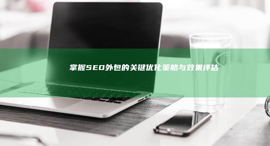 掌握SEO外包的关键：优化策略与效果评估